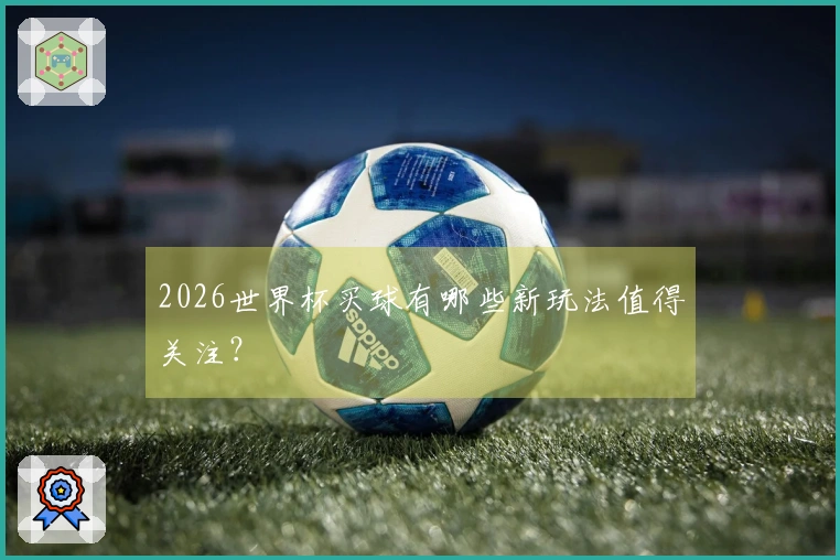 2026世界杯买球有哪些新玩法值得关注?