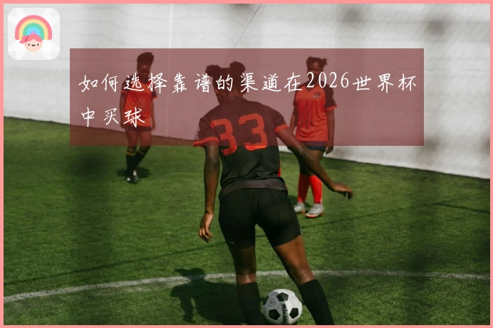 如何选择靠谱的渠道在2026世界杯中买球