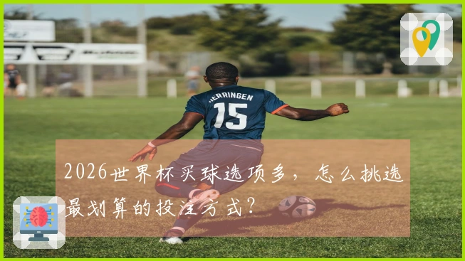 2026世界杯买球选项多,怎么挑选最划算的投注方式?