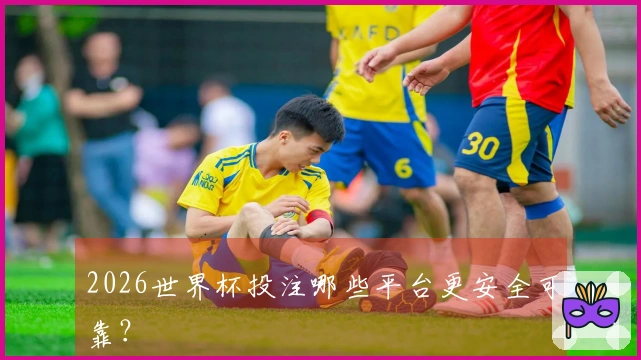 2026世界杯投注哪些平台更安全可靠？