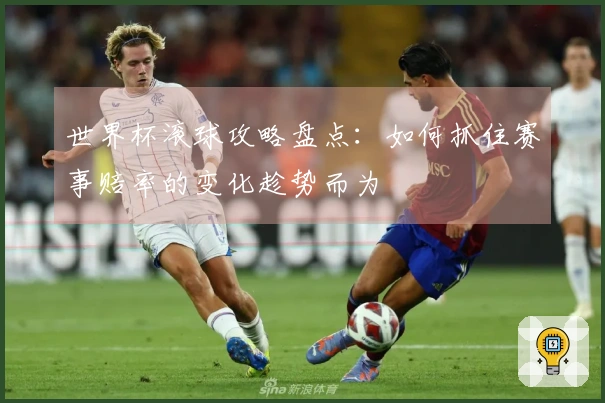 世界杯滚球攻略盘点：如何抓住赛事赔率的变化趁势而为