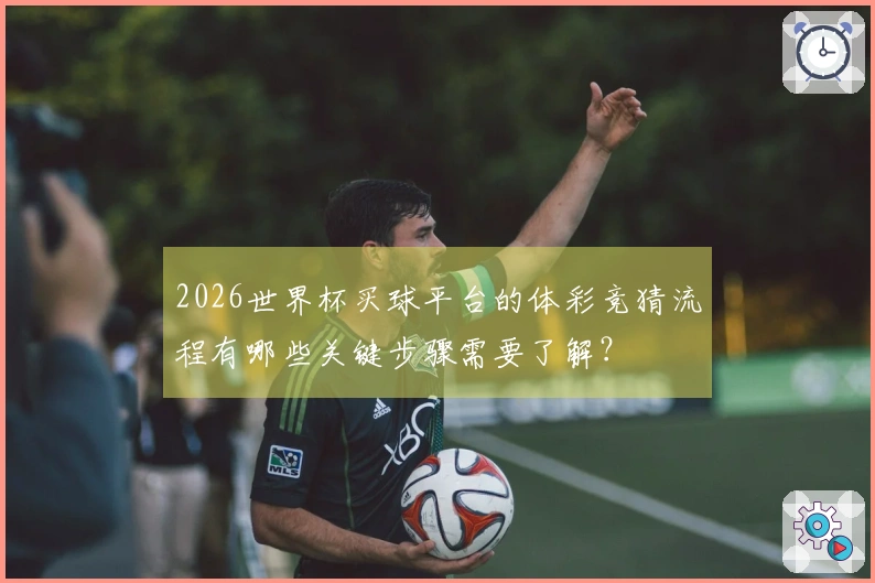 2026世界杯买球平台的体彩竞猜流程有哪些关键步骤需要了解？