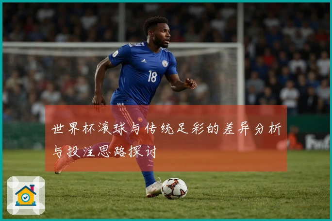 世界杯滚球与传统足彩的差异分析与投注思路探讨