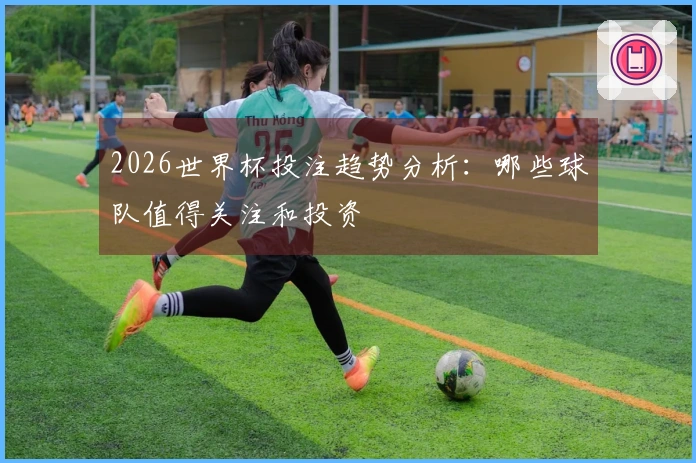 2026世界杯投注趋势分析：哪些球队值得关注和投资