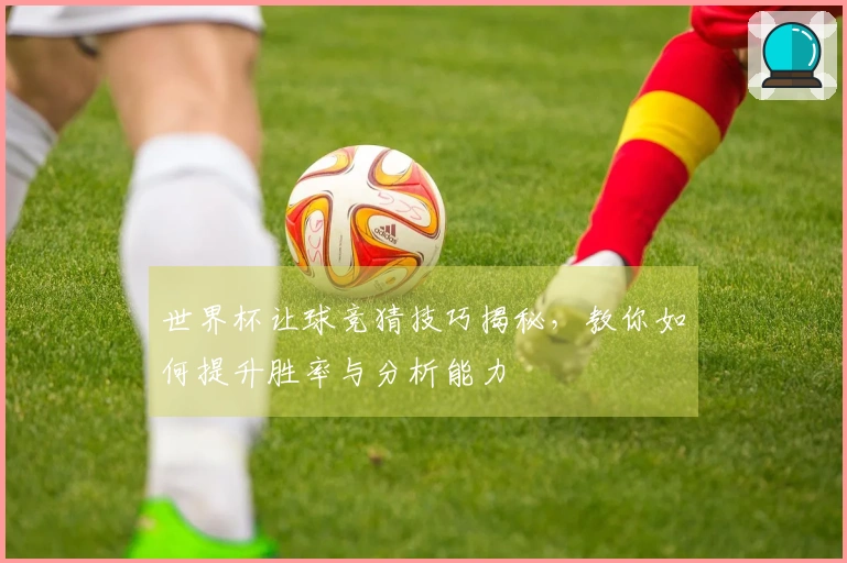 世界杯让球竞猜技巧揭秘，教你如何提升胜率与分析能力